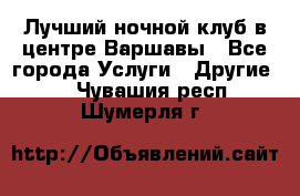 Лучший ночной клуб в центре Варшавы - Все города Услуги » Другие   . Чувашия респ.,Шумерля г.